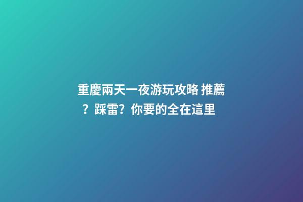 重慶兩天一夜游玩攻略 推薦？踩雷？你要的全在這里